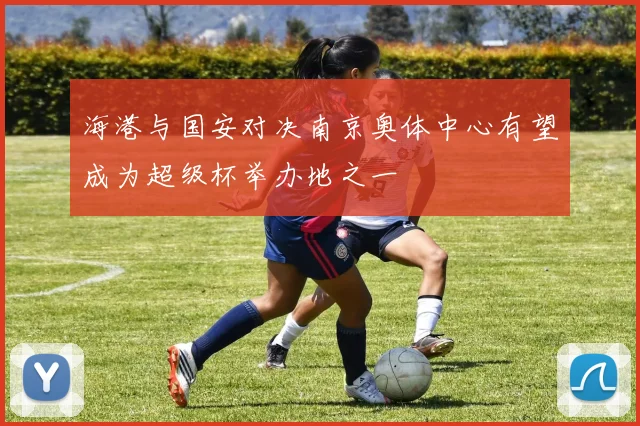 海港与国安对决南京奥体中心有望成为超级杯举办地之一