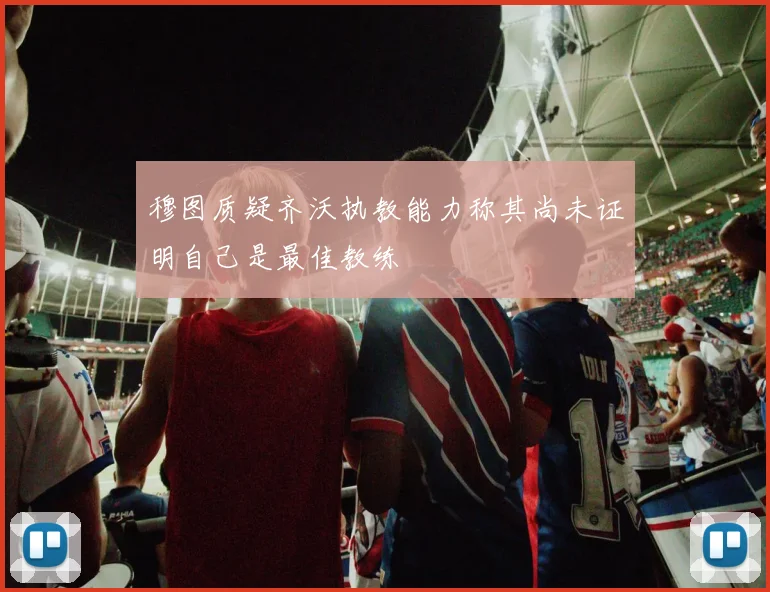 穆图质疑齐沃执教能力称其尚未证明自己是最佳教练