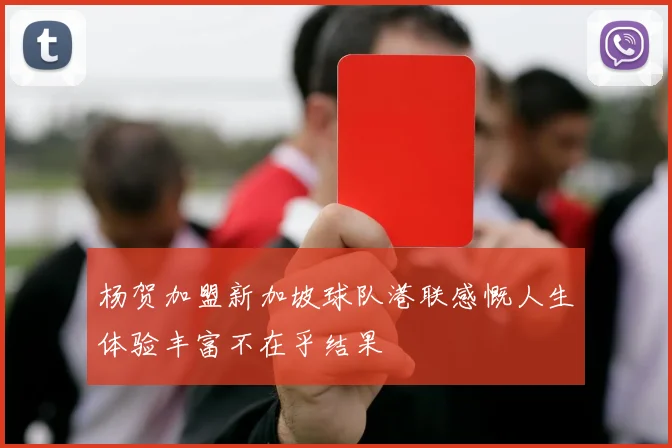 杨贺加盟新加坡球队港联感慨人生体验丰富不在乎结果