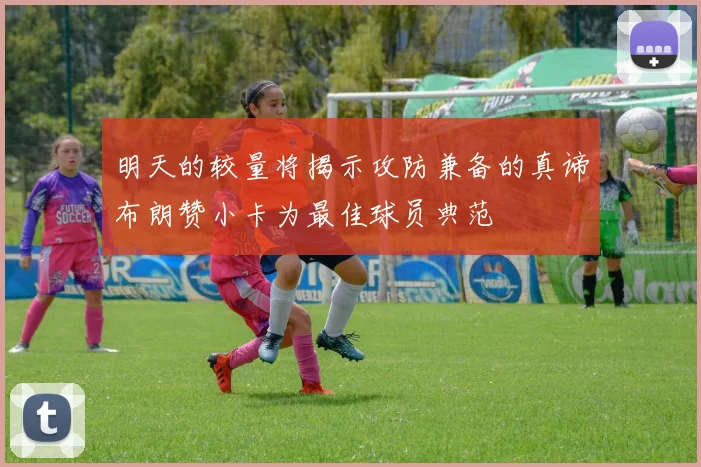 明天的较量将揭示攻防兼备的真谛布朗赞小卡为最佳球员典范